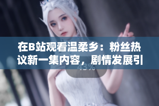 在B站观看温柔乡：粉丝热议新一集内容，剧情发展引发众多讨论