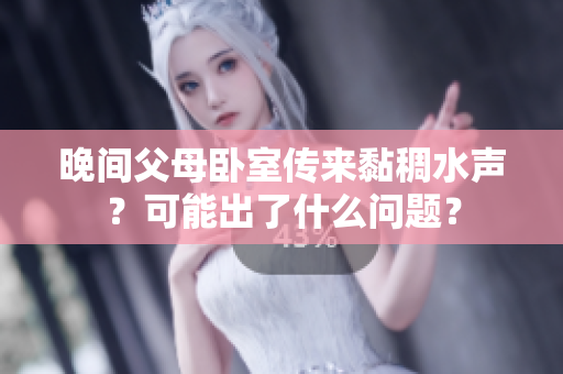 晚间父母卧室传来黏稠水声？可能出了什么问题？