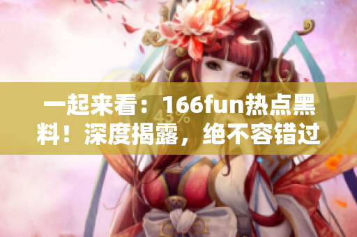 一起来看：166fun热点黑料！深度揭露，绝不容错过
