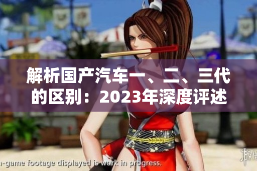 解析国产汽车一、二、三代的区别：2023年深度评述