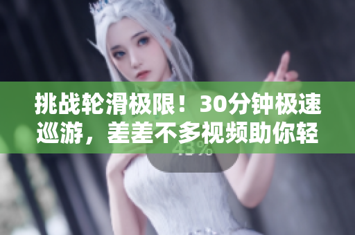 挑战轮滑极限！30分钟极速巡游，差差不多视频助你轻松掌握技巧！
