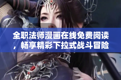全职法师漫画在线免费阅读，畅享精彩下拉式战斗冒险！