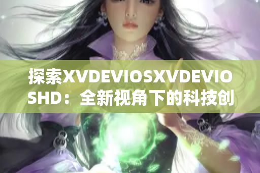 探索XVDEVIOSXVDEVIOSHD：全新视角下的科技创新与发展