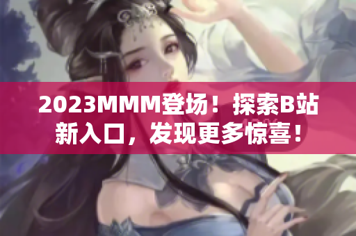 2023MMM登场！探索B站新入口，发现更多惊喜！
