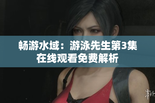 畅游水域：游泳先生第3集在线观看免费解析