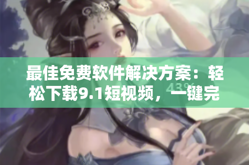 最佳免费软件解决方案：轻松下载9.1短视频，一键完成安装！