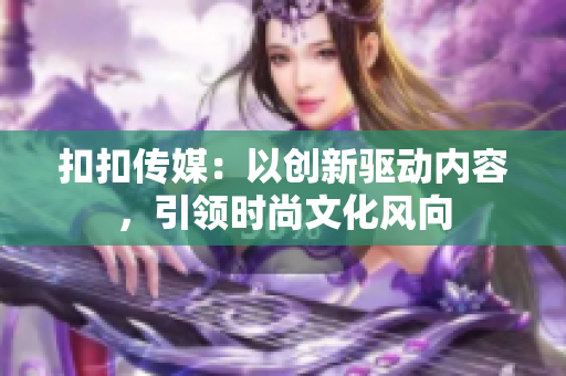 扣扣传媒：以创新驱动内容，引领时尚文化风向