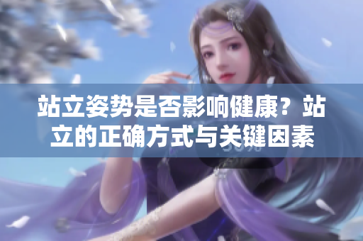 站立姿势是否影响健康？站立的正确方式与关键因素