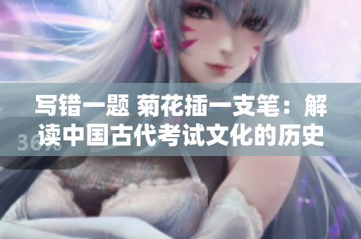 写错一题 菊花插一支笔：解读中国古代考试文化的历史趣闻