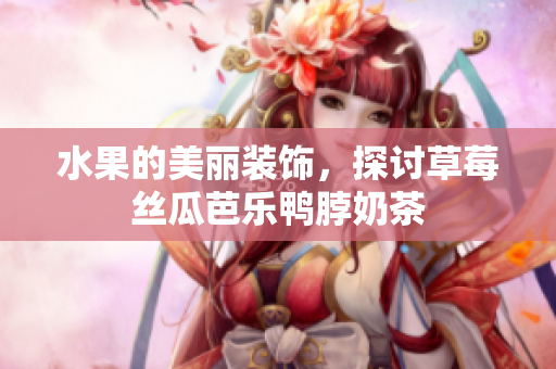 水果的美丽装饰，探讨草莓丝瓜芭乐鸭脖奶茶
