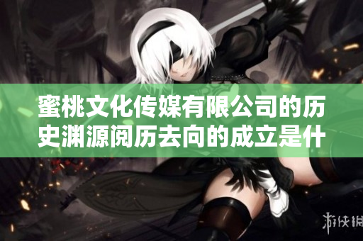 蜜桃文化传媒有限公司的历史渊源阅历去向的成立是什么时刻？
