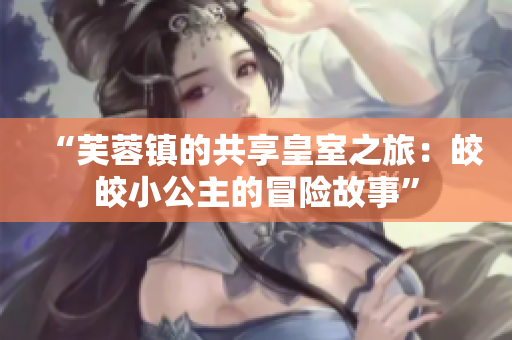 “芙蓉镇的共享皇室之旅：皎皎小公主的冒险故事”