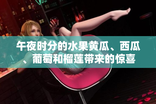 午夜时分的水果黄瓜、西瓜、葡萄和榴莲带来的惊喜
