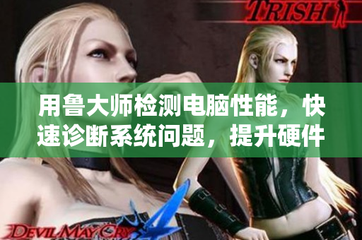 用鲁大师检测电脑性能，快速诊断系统问题，提升硬件运行效率的实用指南