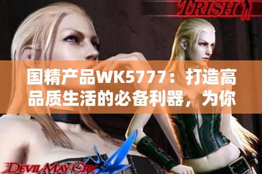 国精产品WK5777：打造高品质生活的必备利器，为你带来无限惊喜与便利