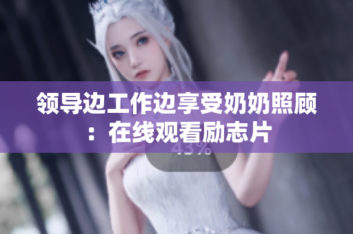 领导边工作边享受奶奶照顾：在线观看励志片