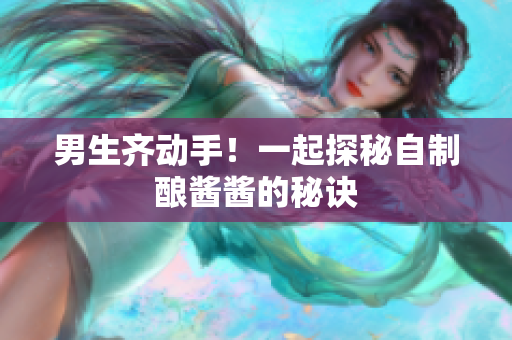 男生齐动手！一起探秘自制酿酱酱的秘诀