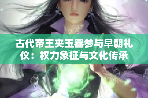古代帝王夹玉器参与早朝礼仪：权力象征与文化传承