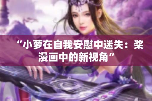 “小萝在自我安慰中迷失：桨漫画中的新视角”