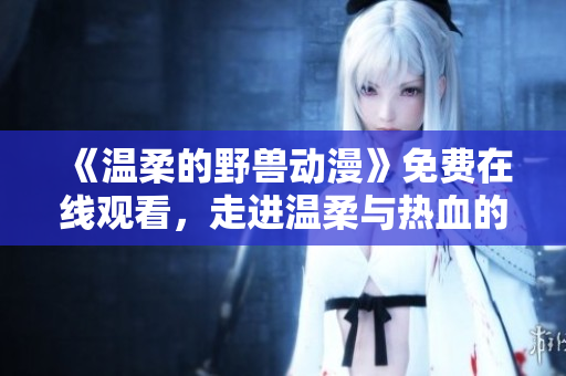 《温柔的野兽动漫》免费在线观看，走进温柔与热血的世界