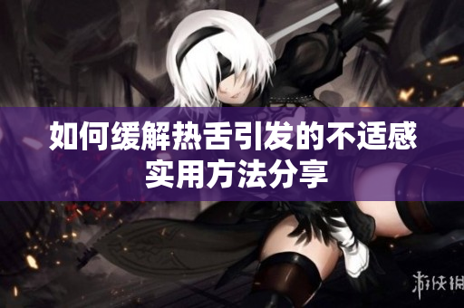 如何缓解热舌引发的不适感 实用方法分享