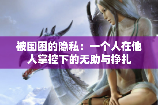 被围困的隐私：一个人在他人掌控下的无助与挣扎