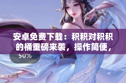 安卓免费下载：积积对积积的桶重磅来袭，操作简便，功能强大