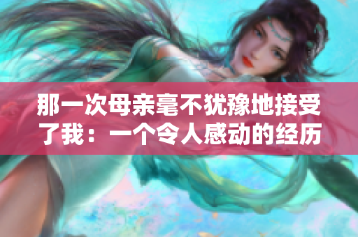 那一次母亲毫不犹豫地接受了我：一个令人感动的经历