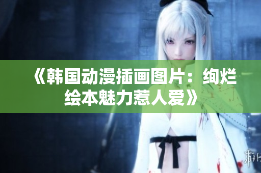 《韩国动漫插画图片：绚烂绘本魅力惹人爱》