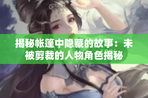 揭秘帐篷中隐藏的故事：未被剪裁的人物角色揭秘