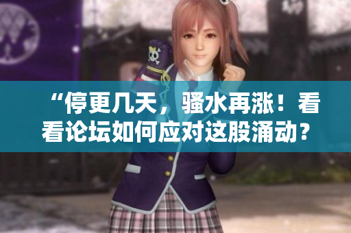 “停更几天，骚水再涨！看看论坛如何应对这股涌动？”