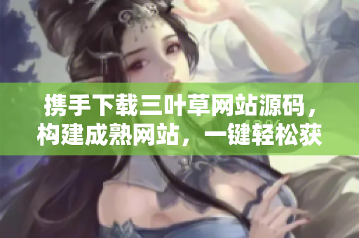携手下载三叶草网站源码，构建成熟网站，一键轻松获取！