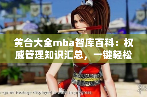 黄台大全mba智库百科：权威管理知识汇总，一键轻松下载解读