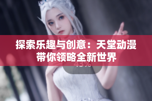 探索乐趣与创意：天堂动漫带你领略全新世界