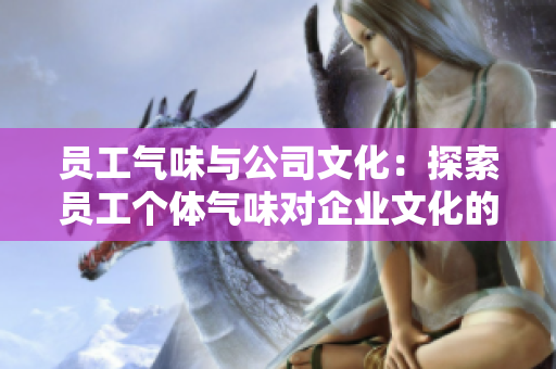 员工气味与公司文化：探索员工个体气味对企业文化的影响