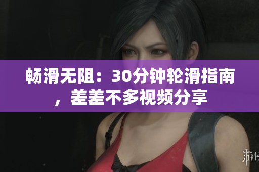 畅滑无阻：30分钟轮滑指南，差差不多视频分享