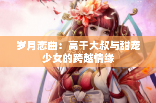 岁月恋曲：高干大叔与甜宠少女的跨越情缘