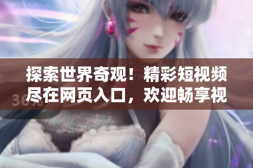 探索世界奇观！精彩短视频尽在网页入口，欢迎畅享视觉盛宴！