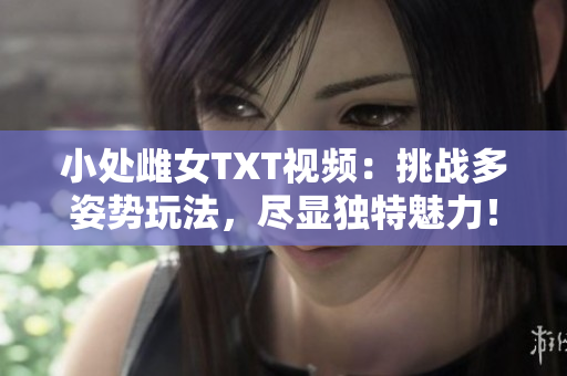 小处雌女TXT视频：挑战多姿势玩法，尽显独特魅力！