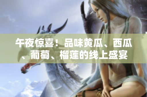 午夜惊喜！品味黄瓜、西瓜、葡萄、榴莲的线上盛宴