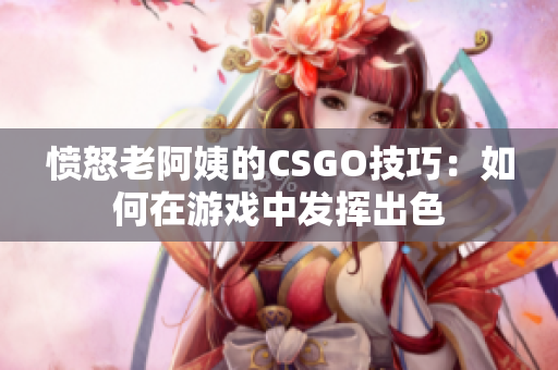 愤怒老阿姨的CSGO技巧：如何在游戏中发挥出色
