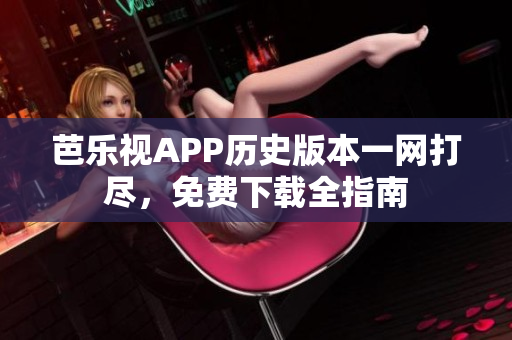 芭乐视APP历史版本一网打尽，免费下载全指南