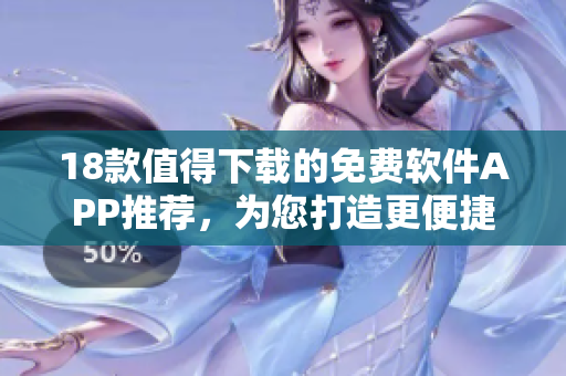 18款值得下载的免费软件APP推荐，为您打造更便捷的手机生活方式