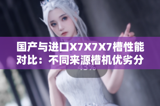 国产与进口X7X7X7槽性能对比：不同来源槽机优劣分析