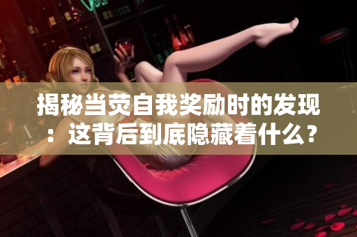 揭秘当荧自我奖励时的发现：这背后到底隐藏着什么？