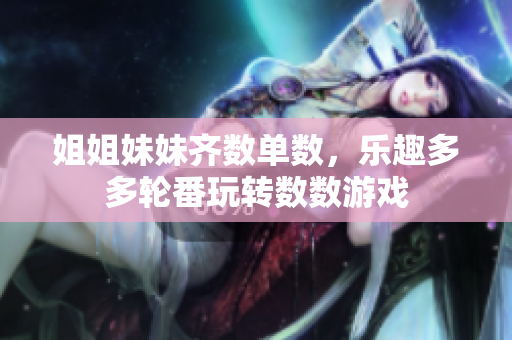 姐姐妹妹齐数单数，乐趣多多轮番玩转数数游戏