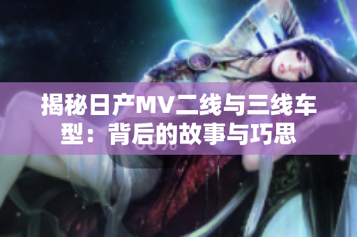 揭秘日产MV二线与三线车型：背后的故事与巧思