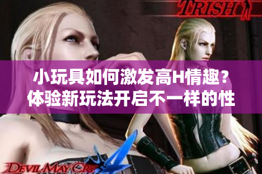 小玩具如何激发高H情趣？体验新玩法开启不一样的性趣