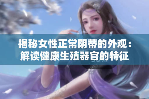 揭秘女性正常阴蒂的外观：解读健康生殖器官的特征