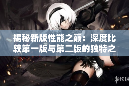 揭秘新版性能之巅：深度比较第一版与第二版的独特之处